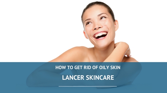 How to get rid of oily skin lancer skincare